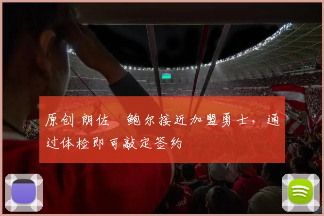 原创 朗佐・鲍尔接近加盟勇士，通过体检即可敲定签约