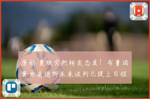 原创 曼联突然转变态度！布鲁诺・费尔南德斯未来谈判已提上日程