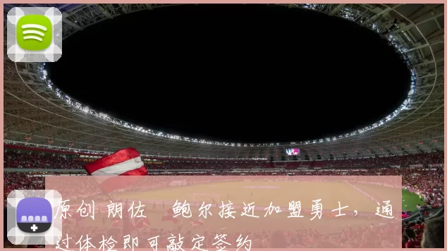 原创 朗佐・鲍尔接近加盟勇士，通过体检即可敲定签约