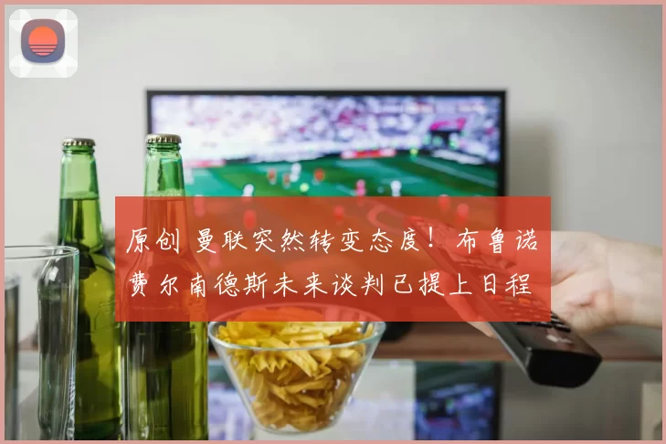 原创 曼联突然转变态度！布鲁诺・费尔南德斯未来谈判已提上日程