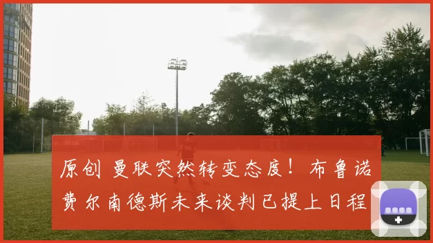 原创 曼联突然转变态度！布鲁诺・费尔南德斯未来谈判已提上日程