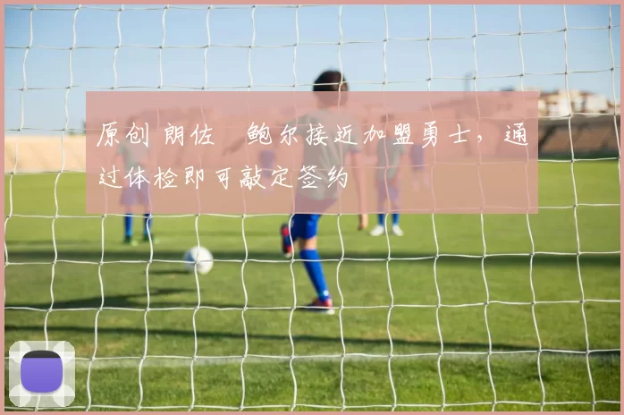 原创 朗佐・鲍尔接近加盟勇士，通过体检即可敲定签约