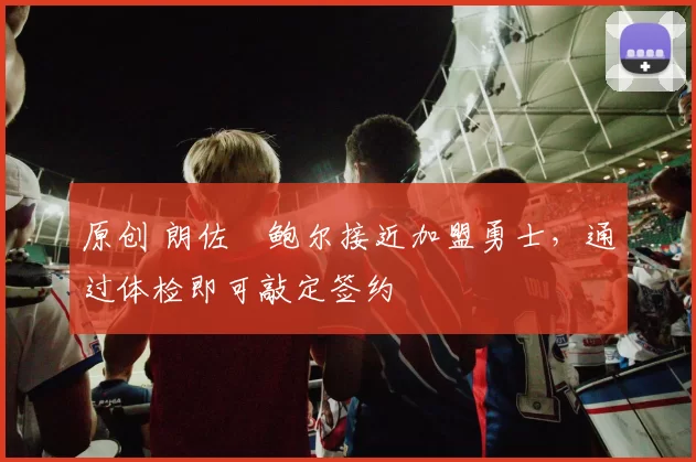 原创 朗佐・鲍尔接近加盟勇士，通过体检即可敲定签约