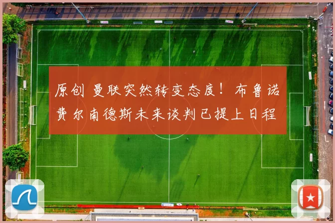 原创 曼联突然转变态度！布鲁诺・费尔南德斯未来谈判已提上日程