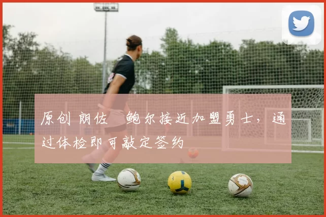 原创 朗佐・鲍尔接近加盟勇士，通过体检即可敲定签约