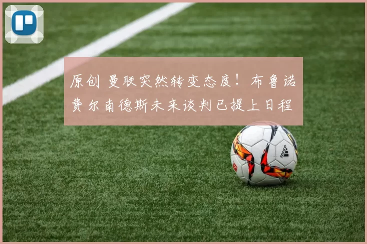 原创 曼联突然转变态度！布鲁诺・费尔南德斯未来谈判已提上日程