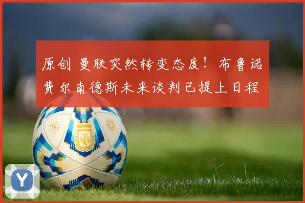 原创 曼联突然转变态度！布鲁诺・费尔南德斯未来谈判已提上日程