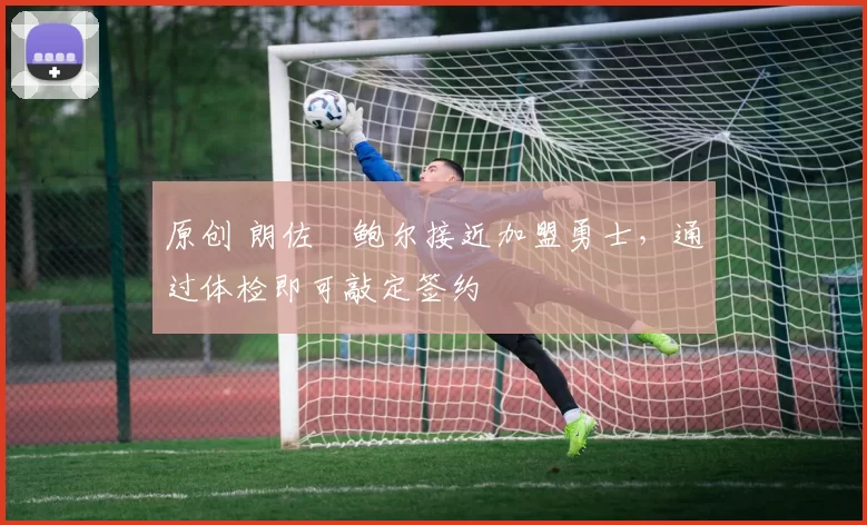 原创 朗佐・鲍尔接近加盟勇士，通过体检即可敲定签约