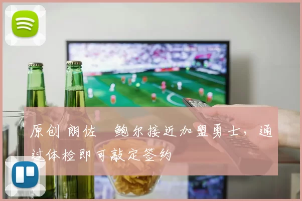 原创 朗佐・鲍尔接近加盟勇士，通过体检即可敲定签约