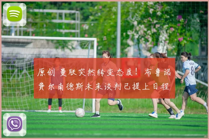 原创 曼联突然转变态度！布鲁诺・费尔南德斯未来谈判已提上日程