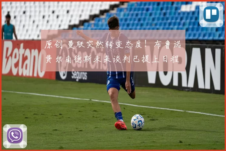 原创 曼联突然转变态度！布鲁诺・费尔南德斯未来谈判已提上日程