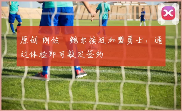 原创 朗佐・鲍尔接近加盟勇士，通过体检即可敲定签约