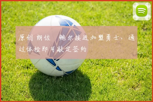 原创 朗佐・鲍尔接近加盟勇士，通过体检即可敲定签约