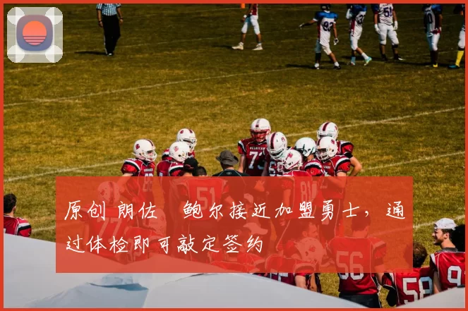 原创 朗佐・鲍尔接近加盟勇士，通过体检即可敲定签约