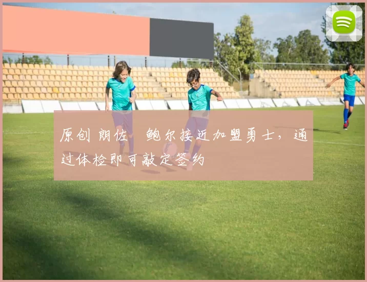 原创 朗佐・鲍尔接近加盟勇士，通过体检即可敲定签约