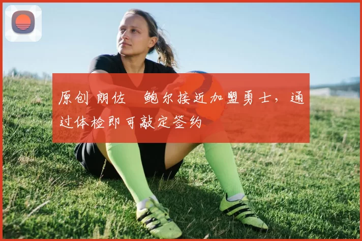 原创 朗佐・鲍尔接近加盟勇士，通过体检即可敲定签约