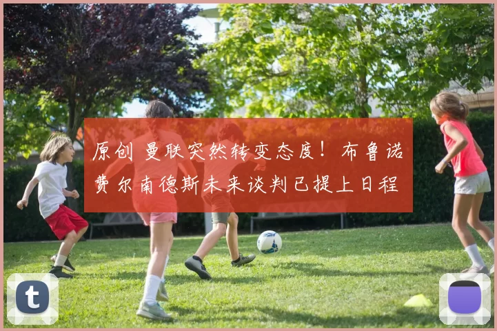原创 曼联突然转变态度！布鲁诺・费尔南德斯未来谈判已提上日程