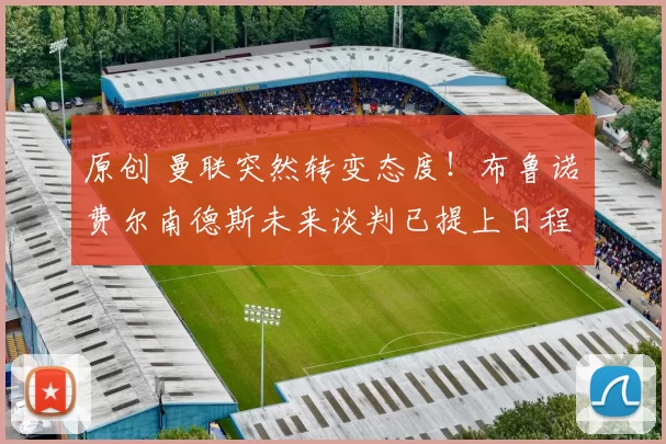 原创 曼联突然转变态度！布鲁诺・费尔南德斯未来谈判已提上日程