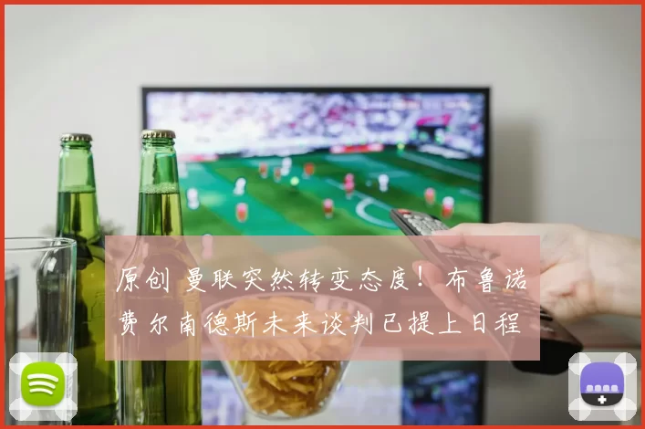 原创 曼联突然转变态度！布鲁诺・费尔南德斯未来谈判已提上日程