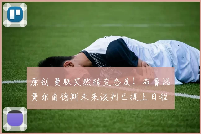 原创 曼联突然转变态度！布鲁诺・费尔南德斯未来谈判已提上日程