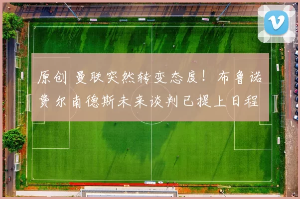 原创 曼联突然转变态度！布鲁诺・费尔南德斯未来谈判已提上日程