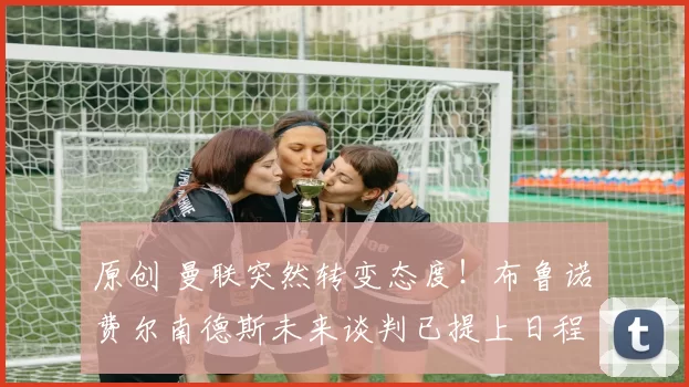 原创 曼联突然转变态度！布鲁诺・费尔南德斯未来谈判已提上日程