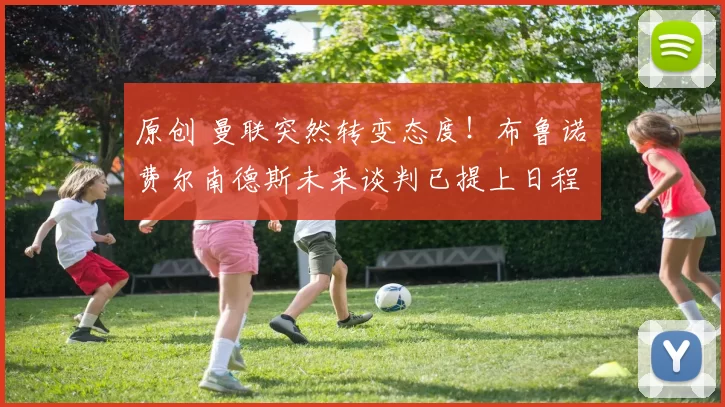 原创 曼联突然转变态度！布鲁诺・费尔南德斯未来谈判已提上日程