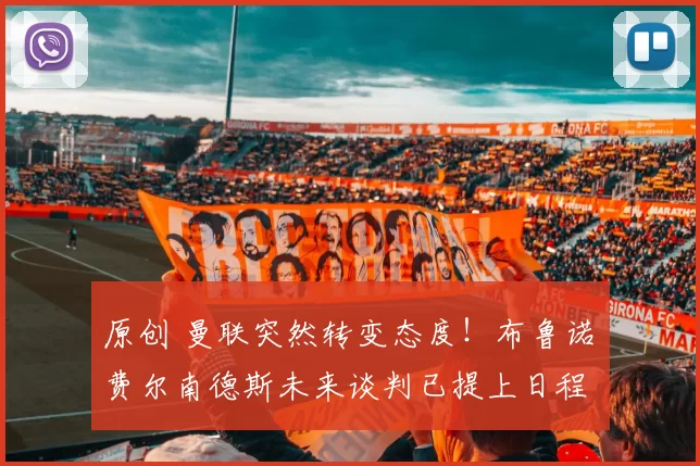 原创 曼联突然转变态度！布鲁诺・费尔南德斯未来谈判已提上日程