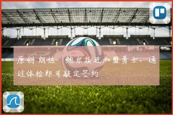 原创 朗佐・鲍尔接近加盟勇士，通过体检即可敲定签约