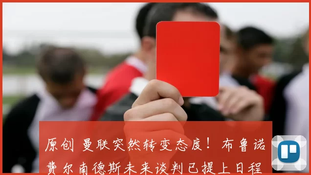 原创 曼联突然转变态度！布鲁诺・费尔南德斯未来谈判已提上日程