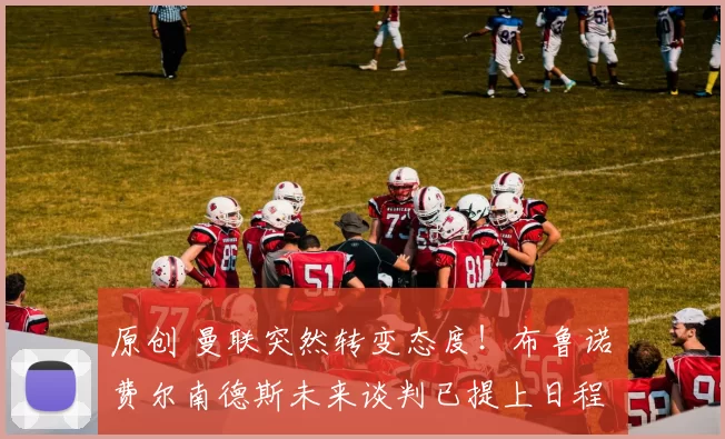 原创 曼联突然转变态度！布鲁诺・费尔南德斯未来谈判已提上日程