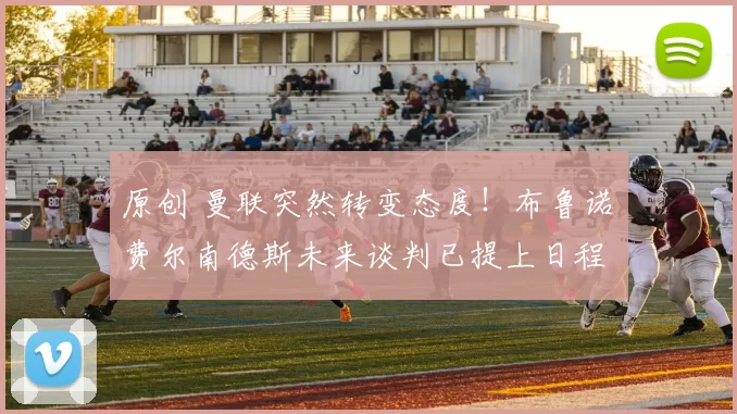 原创 曼联突然转变态度！布鲁诺・费尔南德斯未来谈判已提上日程