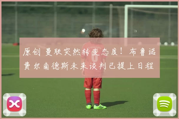 原创 曼联突然转变态度！布鲁诺・费尔南德斯未来谈判已提上日程