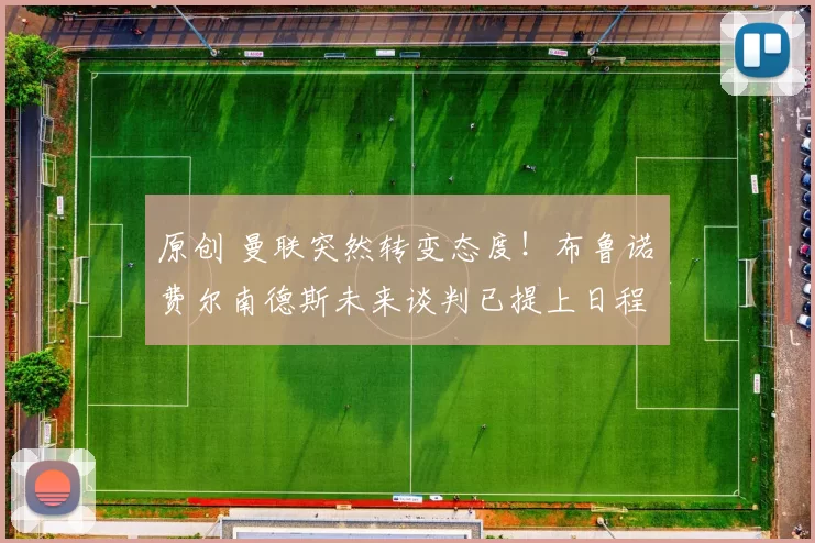 原创 曼联突然转变态度！布鲁诺・费尔南德斯未来谈判已提上日程