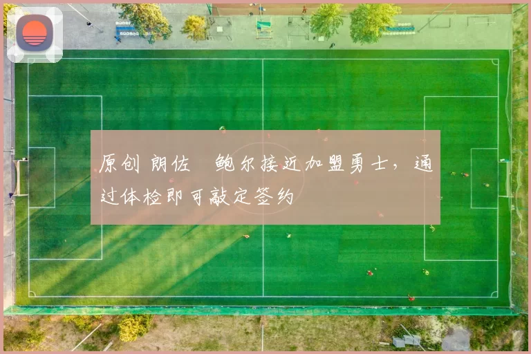 原创 朗佐・鲍尔接近加盟勇士，通过体检即可敲定签约