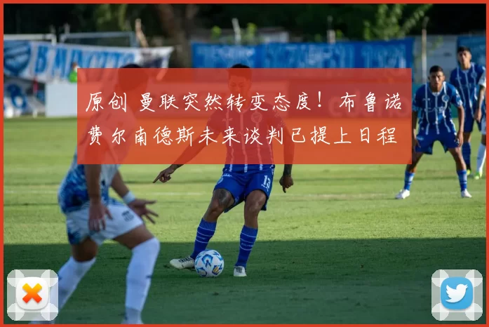 原创 曼联突然转变态度！布鲁诺・费尔南德斯未来谈判已提上日程