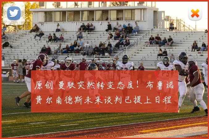 原创 曼联突然转变态度！布鲁诺・费尔南德斯未来谈判已提上日程