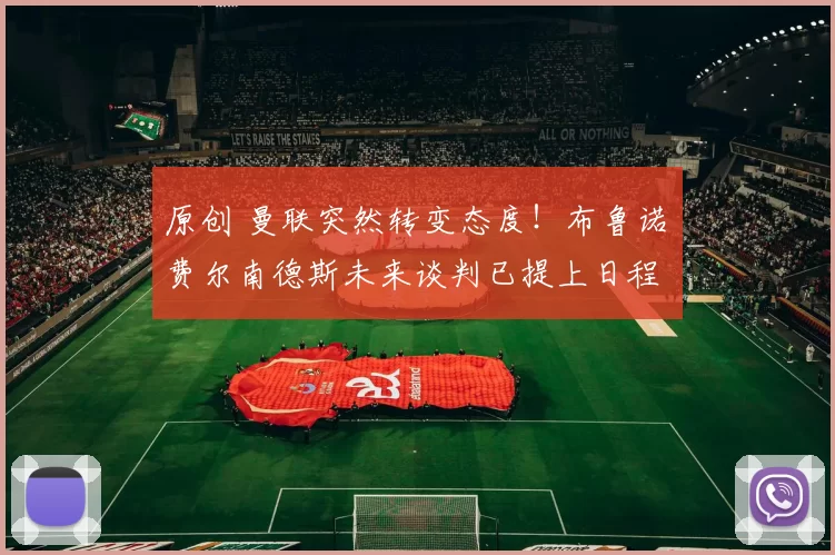 原创 曼联突然转变态度！布鲁诺・费尔南德斯未来谈判已提上日程