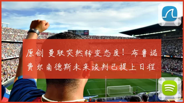 原创 曼联突然转变态度！布鲁诺・费尔南德斯未来谈判已提上日程