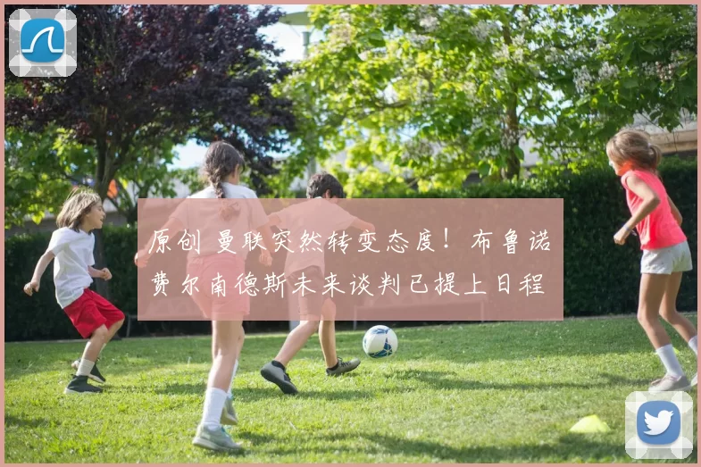 原创 曼联突然转变态度!布鲁诺・费尔南德斯未来谈判已提上日程