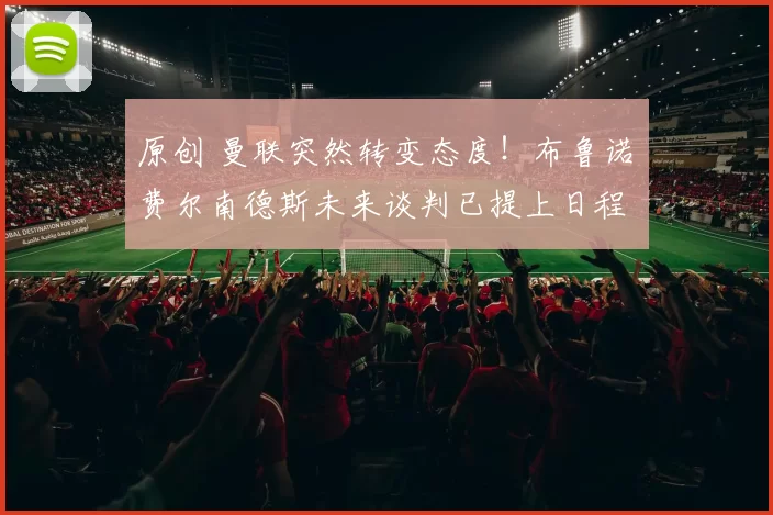 原创 曼联突然转变态度！布鲁诺・费尔南德斯未来谈判已提上日程