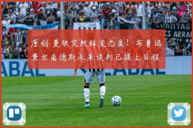 原创 曼联突然转变态度！布鲁诺・费尔南德斯未来谈判已提上日程