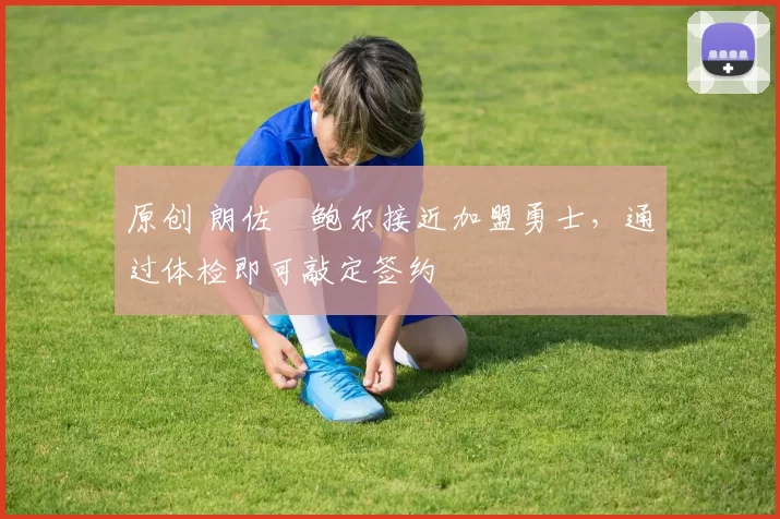 原创 朗佐・鲍尔接近加盟勇士，通过体检即可敲定签约