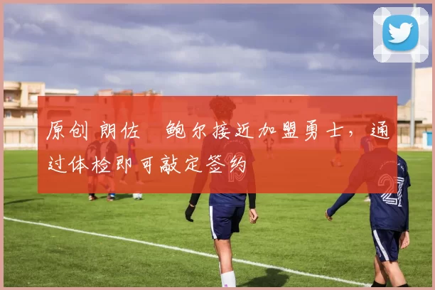 原创 朗佐・鲍尔接近加盟勇士，通过体检即可敲定签约