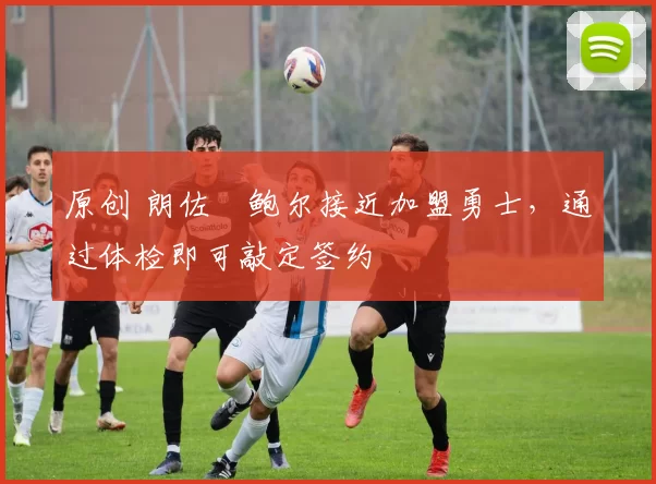 原创 朗佐・鲍尔接近加盟勇士，通过体检即可敲定签约