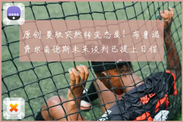 原创 曼联突然转变态度！布鲁诺・费尔南德斯未来谈判已提上日程