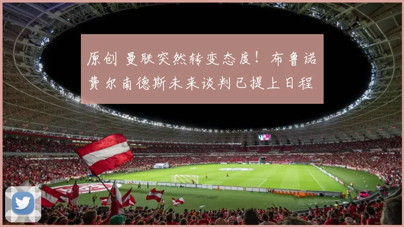 原创 曼联突然转变态度！布鲁诺・费尔南德斯未来谈判已提上日程