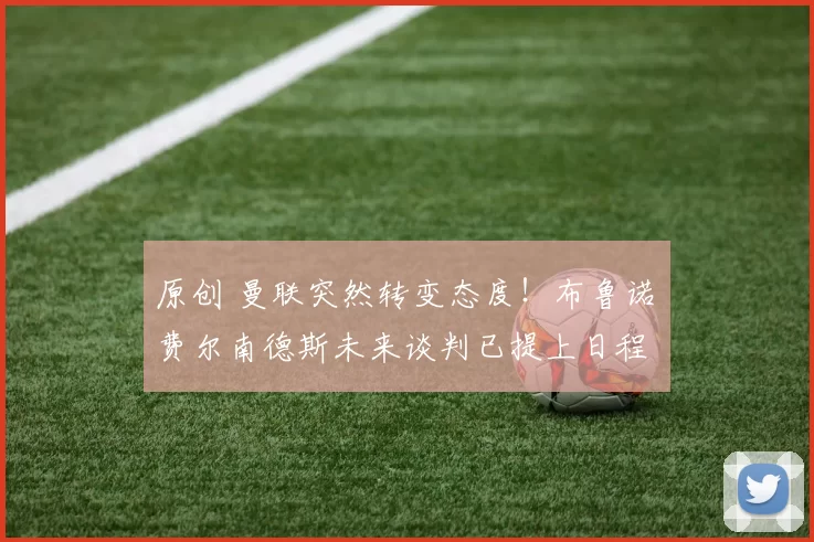 原创 曼联突然转变态度！布鲁诺・费尔南德斯未来谈判已提上日程