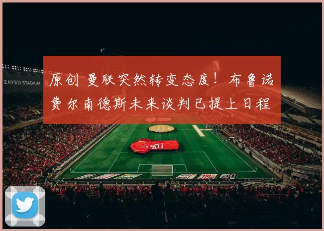 原创 曼联突然转变态度！布鲁诺・费尔南德斯未来谈判已提上日程