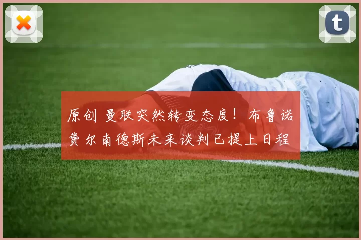 原创 曼联突然转变态度！布鲁诺・费尔南德斯未来谈判已提上日程